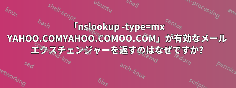 「nslookup -type=mx YAHOO.COMYAHOO.COMOO.COM」が有効なメール エクスチェンジャーを返すのはなぜですか?