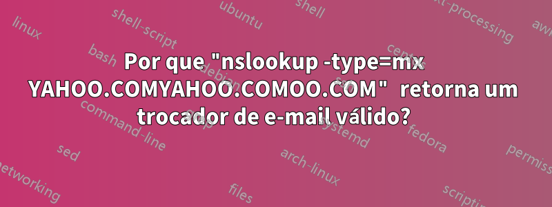 Por que "nslookup -type=mx YAHOO.COMYAHOO.COMOO.COM" retorna um trocador de e-mail válido?