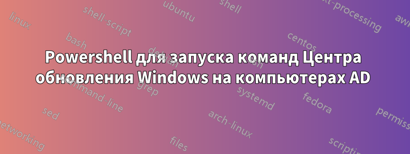 Powershell для запуска команд Центра обновления Windows на компьютерах AD