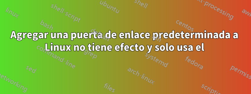 Agregar una puerta de enlace predeterminada a Linux no tiene efecto y solo usa el