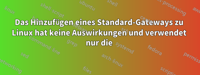 Das Hinzufügen eines Standard-Gateways zu Linux hat keine Auswirkungen und verwendet nur die