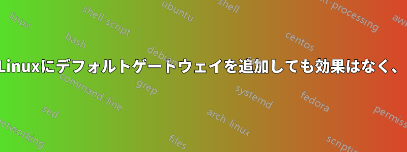 Linuxにデフォルトゲートウェイを追加しても効果はなく、