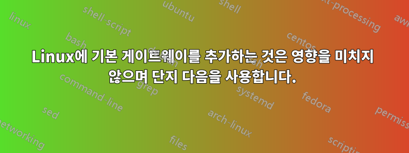 Linux에 기본 게이트웨이를 추가하는 것은 영향을 미치지 않으며 단지 다음을 사용합니다.