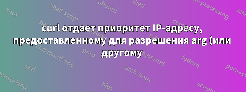 curl отдает приоритет IP-адресу, предоставленному для разрешения arg (или другому), по сравнению с другими параметрами DNS