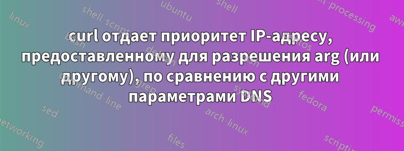 curl отдает приоритет IP-адресу, предоставленному для разрешения arg (или другому), по сравнению с другими параметрами DNS