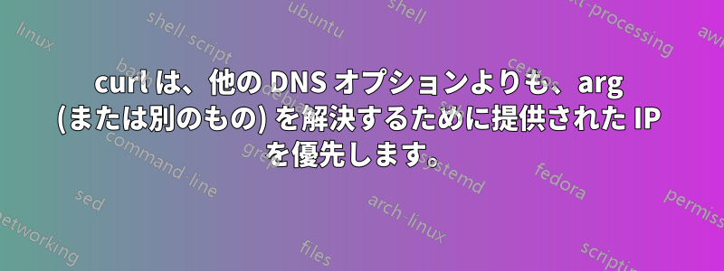 curl は、他の DNS オプションよりも、arg (または別のもの) を解決するために提供された IP を優先します。