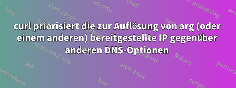 curl priorisiert die zur Auflösung von arg (oder einem anderen) bereitgestellte IP gegenüber anderen DNS-Optionen