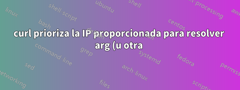 curl prioriza la IP proporcionada para resolver arg (u otra) sobre otras opciones de DNS