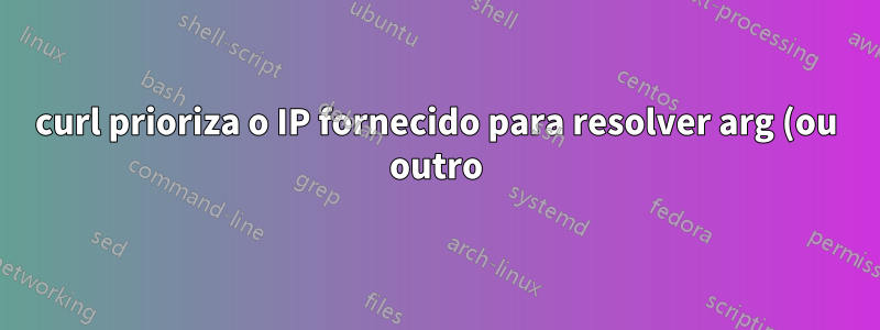 curl prioriza o IP fornecido para resolver arg (ou outro) em relação a outras opções de DNS