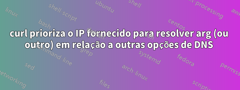 curl prioriza o IP fornecido para resolver arg (ou outro) em relação a outras opções de DNS