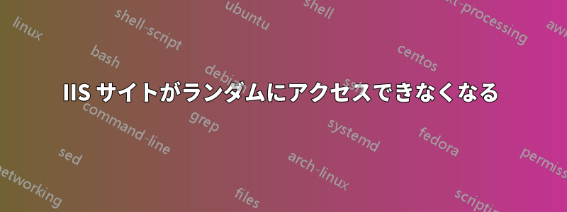 IIS サイトがランダムにアクセスできなくなる