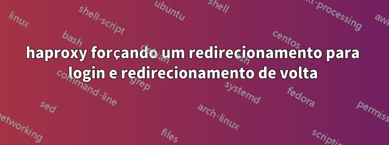 haproxy forçando um redirecionamento para login e redirecionamento de volta