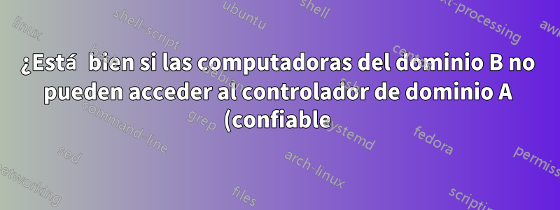 ¿Está bien si las computadoras del dominio B no pueden acceder al controlador de dominio A (confiable)?