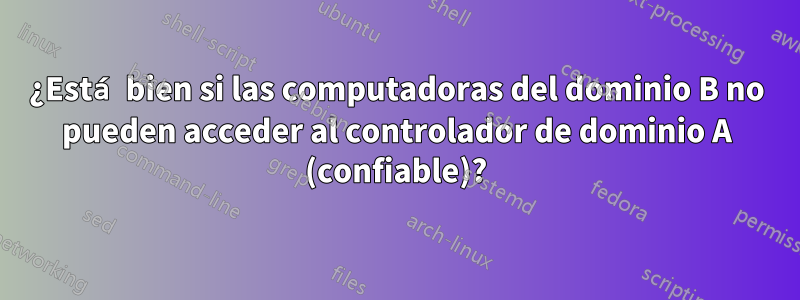 ¿Está bien si las computadoras del dominio B no pueden acceder al controlador de dominio A (confiable)?