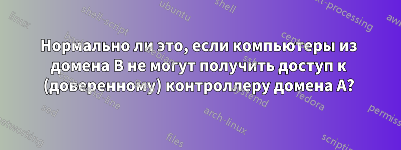 Нормально ли это, если компьютеры из домена B не могут получить доступ к (доверенному) контроллеру домена A?