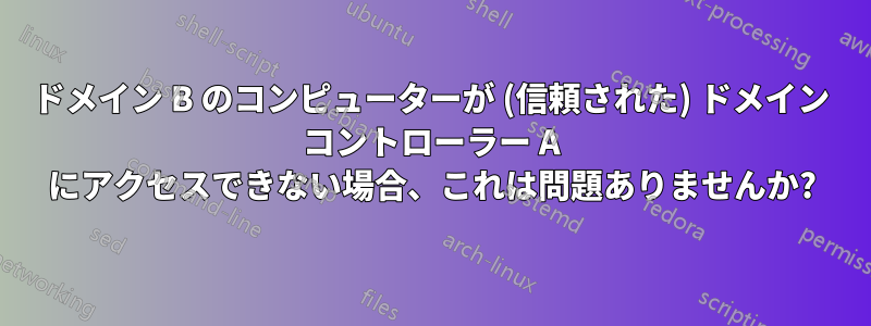 ドメイン B のコンピューターが (信頼された) ドメイン コントローラー A にアクセスできない場合、これは問題ありませんか?