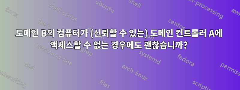 도메인 B의 컴퓨터가 (신뢰할 수 있는) 도메인 컨트롤러 A에 액세스할 수 없는 경우에도 괜찮습니까?