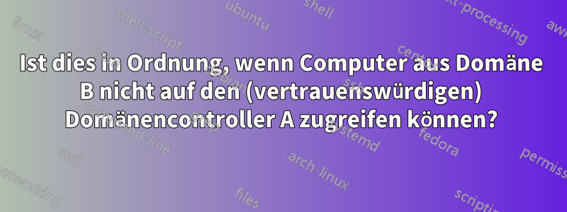 Ist dies in Ordnung, wenn Computer aus Domäne B nicht auf den (vertrauenswürdigen) Domänencontroller A zugreifen können?