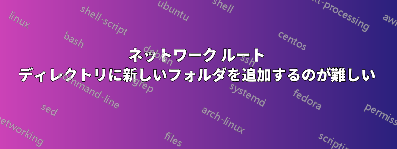 ネットワーク ルート ディレクトリに新しいフォルダを追加するのが難しい