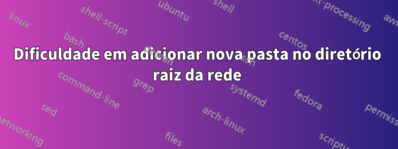 Dificuldade em adicionar nova pasta no diretório raiz da rede