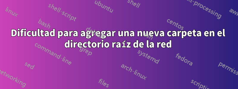 Dificultad para agregar una nueva carpeta en el directorio raíz de la red