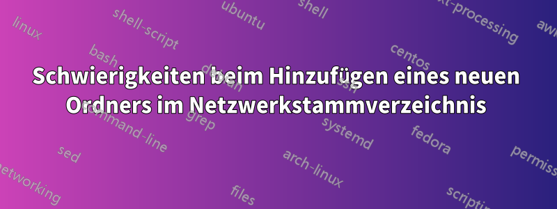 Schwierigkeiten beim Hinzufügen eines neuen Ordners im Netzwerkstammverzeichnis