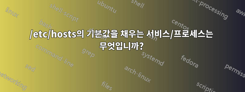 /etc/hosts의 기본값을 채우는 서비스/프로세스는 무엇입니까?