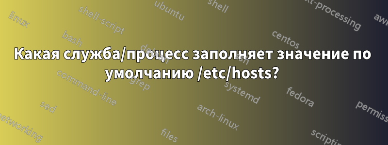 Какая служба/процесс заполняет значение по умолчанию /etc/hosts?