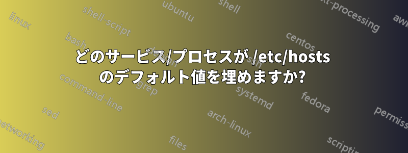 どのサービス/プロセスが /etc/hosts のデフォルト値を埋めますか?