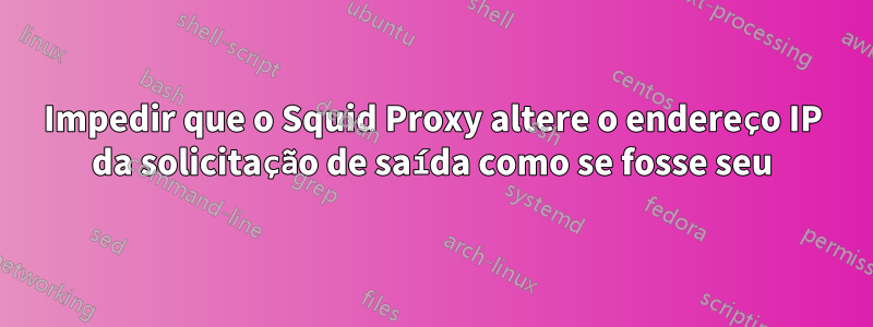 Impedir que o Squid Proxy altere o endereço IP da solicitação de saída como se fosse seu