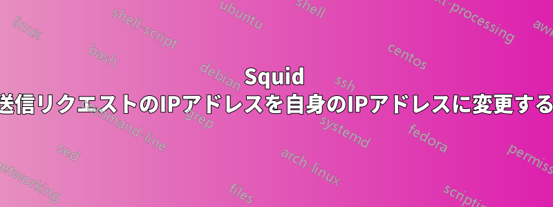 Squid Proxyが送信リクエストのIPアドレスを自身のIPアドレスに変更するのを防ぐ