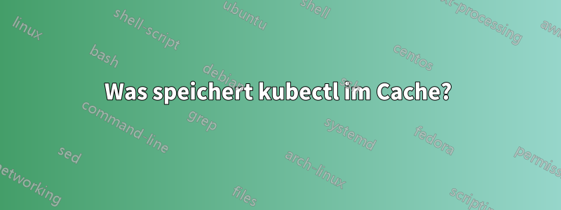 Was speichert kubectl im Cache?