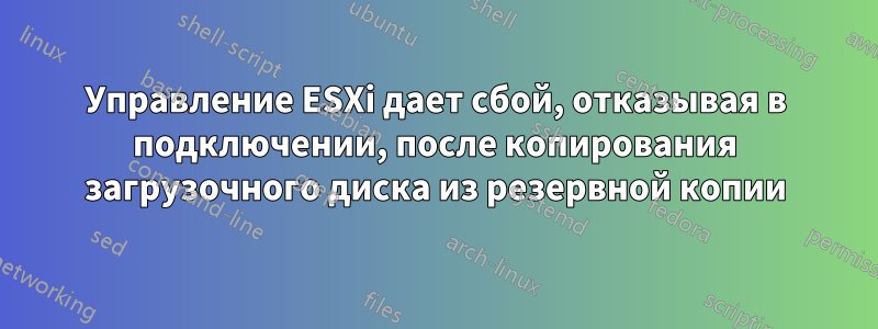 Управление ESXi дает сбой, отказывая в подключении, после копирования загрузочного диска из резервной копии