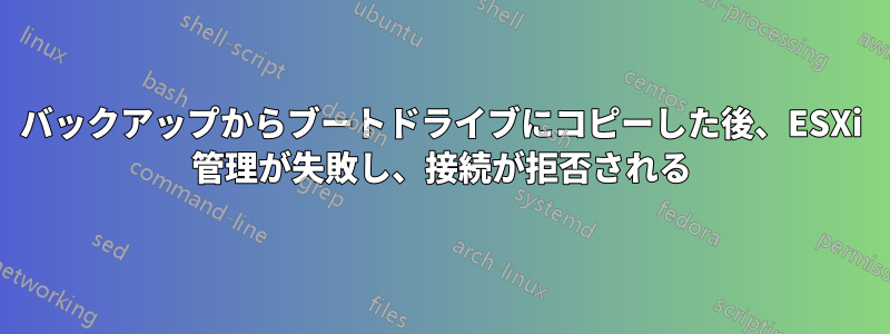 バックアップからブートドライブにコピーした後、ESXi 管理が失敗し、接続が拒否される