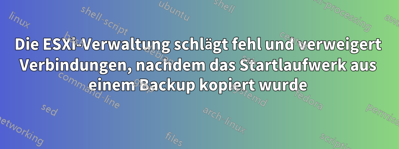 Die ESXi-Verwaltung schlägt fehl und verweigert Verbindungen, nachdem das Startlaufwerk aus einem Backup kopiert wurde