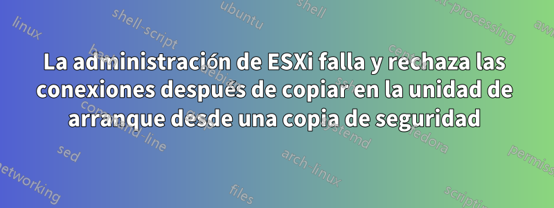 La administración de ESXi falla y rechaza las conexiones después de copiar en la unidad de arranque desde una copia de seguridad