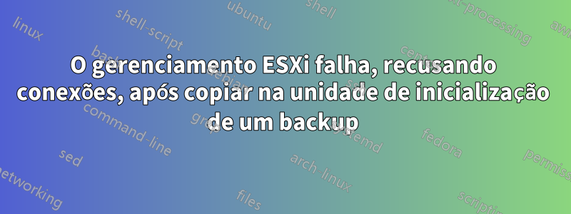 O gerenciamento ESXi falha, recusando conexões, após copiar na unidade de inicialização de um backup