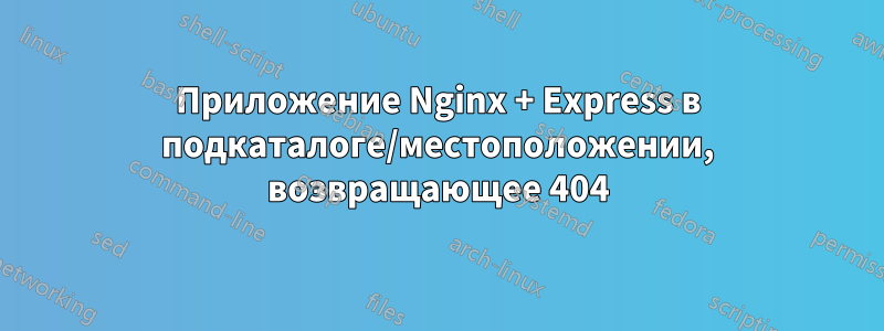 Приложение Nginx + Express в подкаталоге/местоположении, возвращающее 404