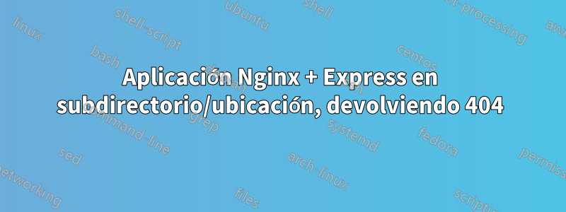 Aplicación Nginx + Express en subdirectorio/ubicación, devolviendo 404