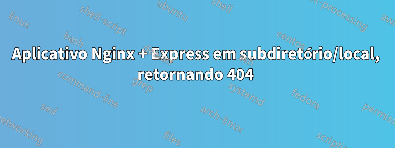 Aplicativo Nginx + Express em subdiretório/local, retornando 404