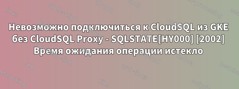 Невозможно подключиться к CloudSQL из GKE без CloudSQL Proxy - SQLSTATE[HY000] [2002] Время ожидания операции истекло