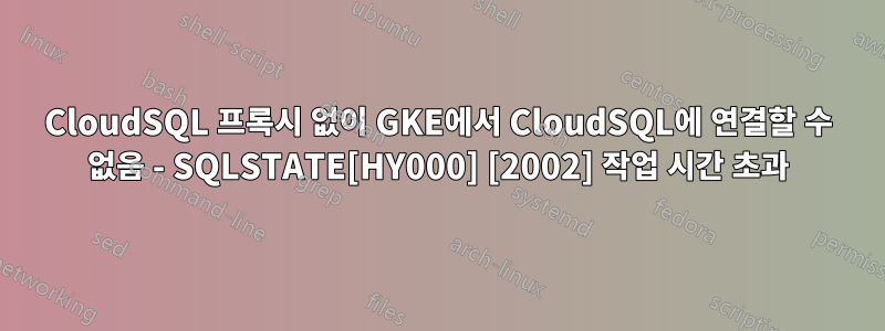 CloudSQL 프록시 없이 GKE에서 CloudSQL에 연결할 수 없음 - SQLSTATE[HY000] [2002] 작업 시간 초과