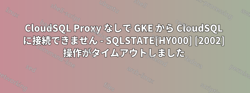 CloudSQL Proxy なしで GKE から CloudSQL に接続できません - SQLSTATE[HY000] [2002] 操作がタイムアウトしました