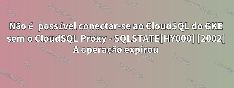 Não é possível conectar-se ao CloudSQL do GKE sem o CloudSQL Proxy - SQLSTATE[HY000] [2002] A operação expirou