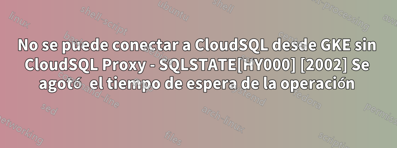 No se puede conectar a CloudSQL desde GKE sin CloudSQL Proxy - SQLSTATE[HY000] [2002] Se agotó el tiempo de espera de la operación