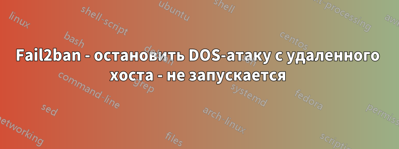 Fail2ban - остановить DOS-атаку с удаленного хоста - не запускается