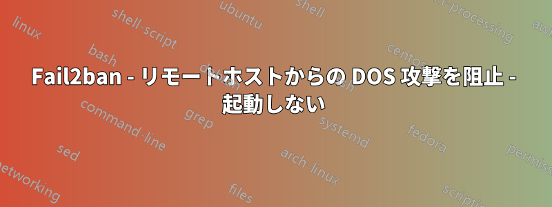 Fail2ban - リモートホストからの DOS 攻撃を阻止 - 起動しない