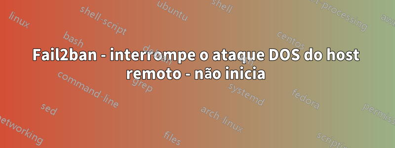 Fail2ban - interrompe o ataque DOS do host remoto - não inicia