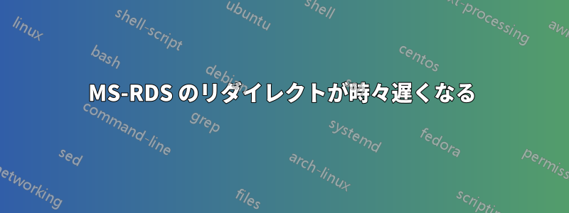 MS-RDS のリダイレクトが時々遅くなる