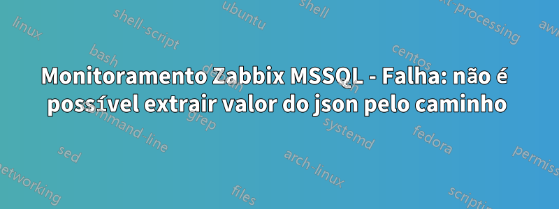 Monitoramento Zabbix MSSQL - Falha: não é possível extrair valor do json pelo caminho